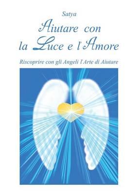 Aiutare con la luce e l'amore. Riscoprire con gli angeli l'arte di aiutare - Satya - copertina