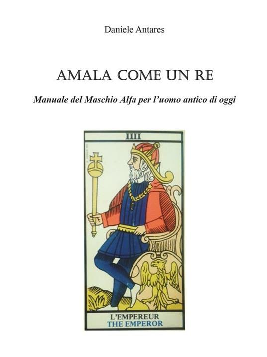 Amala come un re. Manuale del maschio alfa per l'uomo antico di oggi - Daniele Antares - ebook
