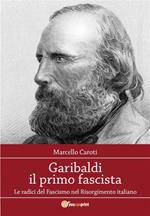 Garibaldi il primo fascista. Le radici del fascismo nel Risorgimento italiano