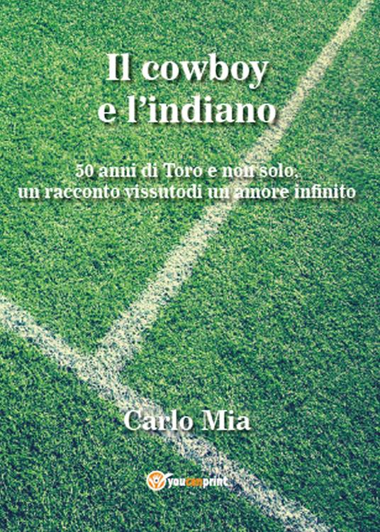 Il cowboy e l'indiano. 50 anni di Toro e non solo, un racconto vissuto di un amore infinito - Carlo Mia - copertina