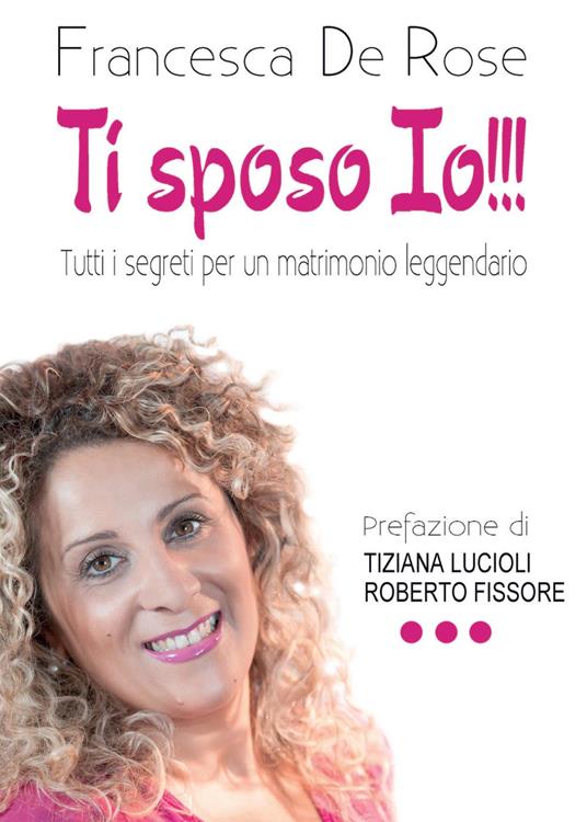 Ti sposo io!!! Tutti i segreti per un matrionio leggendario - Francesca De Rose - copertina