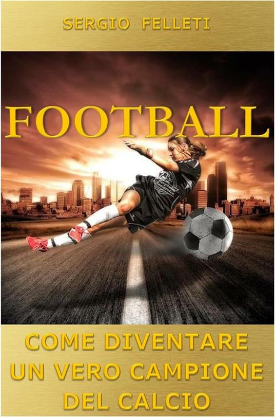 Football. Come diventare un vero campione del calcio - Sergio Felleti - ebook