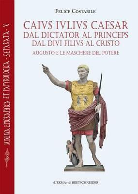 Caius Iulius Caesar. Dal Dictator Al Princeps: Augusto E Le Maschere del Potere - cover