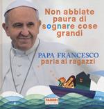 Non abbiate paura di sognare cose grandi. Papa Francesco parla ai ragazzi. Ediz. illustrata