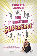 Non chiamatemi supereroe. Come realizzare imprese straordinarie senza avere i superpoteri