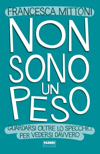 Non sono un peso. Guardarsi oltre lo specchio, per vedersi davvero - Francesca Mittoni - copertina