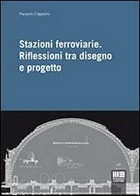 Stazioni ferroviarie. Riflessioni tra disegno e progetto - Pierpaolo D'Agostino - copertina