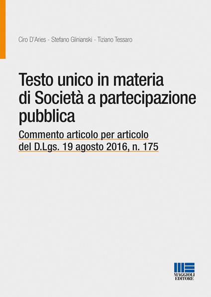 Testo unico in materia di società a partecipazione pubblica. Commento articolo per articolo del D.Lgs. 19 agosto 2016, n. 175 - Ciro D'Aries,Stefano Glinianski,Tiziano Tessaro - copertina