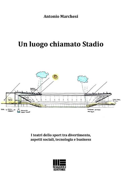 Un luogo chiamato stadio. I teatri dello sport tra divertimento, aspetti sociali, tecnologia e business - Antonio Marchesi - copertina