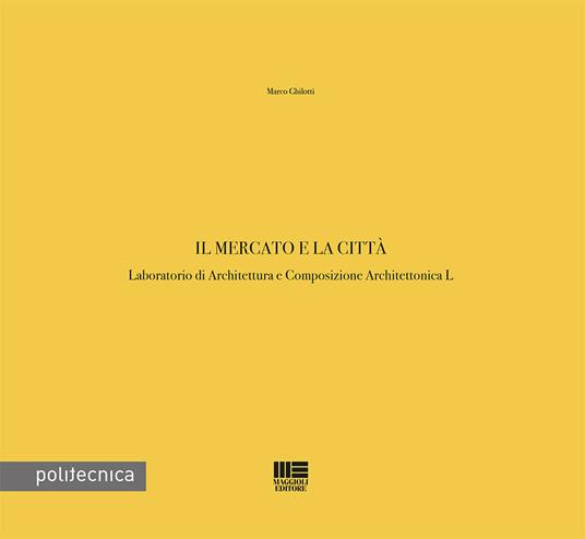 Il mercato e la città. Laboratorio di Architettura e Composizione Architettonica L - Marco Ghilotti - copertina