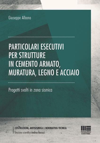 Particolari esecutivi per strutture in cemento armato, muratura, legno e acciaio. Progetti svolti in zona sismica - Giuseppe Albano - copertina