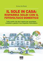 Il sole in casa: risparmia soldi con il fotovoltaico domestico. Tutto quello che devi sapere per acquistare, installare e gestire il tuo impianto fotovoltaico