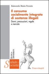 Il consumo socialmente integrato di sostanze illegali. Danni, precauzioni, regole e mercato - Raimondo Maria Pavarin - copertina