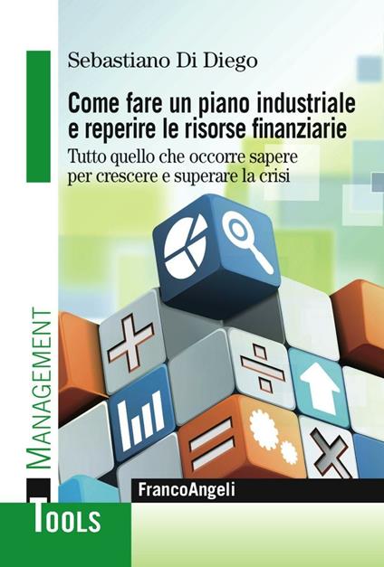 Come fare un piano industriale e reperire le risorse finanziarie. Tutto quello che occorre sapere per crescere e superare la crisi - Sebastiano Di Diego - copertina