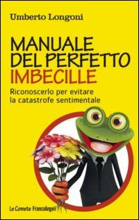 Manuale del perfetto imbecille. Riconoscerlo per evitare la catastrofe sentimentale - Umberto Longoni - copertina