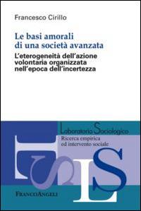 Le basi amorali di una società avanzata. L'eterogeneità dell'azione volontaria organizzata nell'epoca dell'incertezza - Francesco Cirillo - copertina