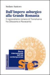 Dall'impero asburgico alla grande Romania. Il nazionalismo romeno di Transilvania fra Ottocento e Novecento - Stefano Santoro - copertina