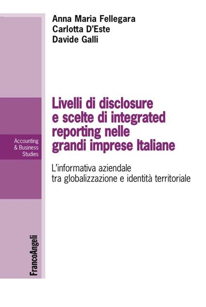 Livelli di disclosure e scelte di integrated reporting nelle grandi imprese italiane. L'informativa aziendale tra globalizzazione e identità territoriale - Anna Maria Fellegara,Carlotta D'Este,Davide Galli - copertina