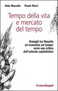 Tempo della vita e mercato del tempo. Dialoghi tra filosofia ed economia sul tempo: verso una critica dell'azienda capitalistica - Aldo Masullo,Paolo Ricci - copertina