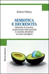 Semiotica e decrescita. Obiezione al consumo, cooperazione internazionale e sovranità alimentare: un nuovo paradigma - Roberto Pellerey - copertina