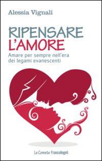 Ripensare l'amore. Amare per sempre nell'era dei legami evanescenti - Alessia Vignali - copertina