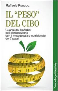 Il «peso» del cibo. Guarire dai disordini dell'alimentazione con il metodo psico-nutrizionale dei 7 passi - Raffaele Ruocco - copertina