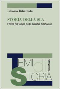 Storia della SLA. Forme nel tempo della malattia di Charcot - Liborio Dibattista - copertina