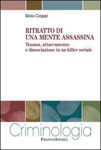 Ritratto di una mente assassina. Trauma, attaccamento e dissociazione in un killer seriale - Silvio Ciappi - copertina