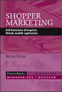 Shopper marketing. Dall'intenzione all'acquisto. Metodi, modelli, applicazioni - Matteo Testori - copertina