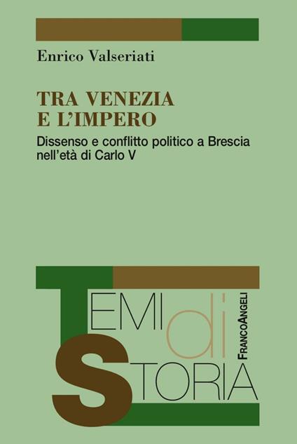 Tra Venezia e l'Impero. Dissenso e conflitto politico a Brescia nell'età di Carlo V - Enrico Valseriati - copertina