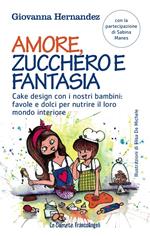 Amore, zucchero e fantasia. Cake design con i nostri bambini: favole e dolci pe nutrire il loro mondo interiore