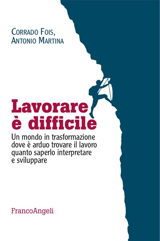 Lavorare è difficile. Un mondo in trasformazione dove è arduo trovare il lavoro quanto saperlo interpretare e sviluppare - Corrado Fois,Antonio Martina - ebook