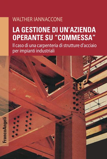 La gestione di un'azienda operante su «commessa». Il caso di una carpenteria di strutture d'acciaio per impianti industriali - Walther Iannaccone - copertina