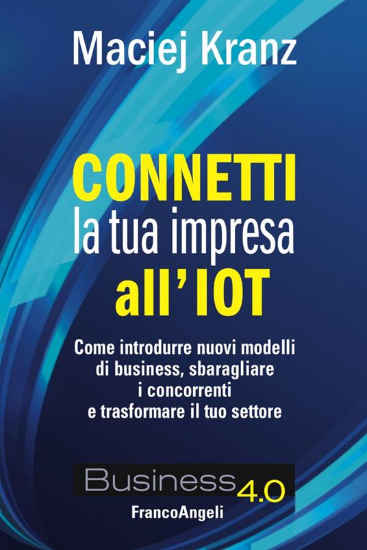 Connetti la tua impresa all'IoT. Come introdurre nuovi modelli di business, sbaragliare i concorrenti e trasformare il tuo settore - Maciej Kranz - copertina