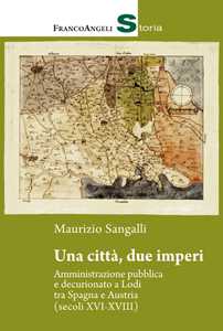 Una città, due imperi. Amministrazione pubblica e decurionato a Lodi tra Spagna e Austria (secoli XVI-XVIII)