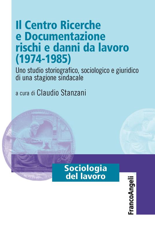 Il Centro Ricerche e Documentazione rischi e danni da lavoro (1974-1985). Uno studio storiografico, sociologico e giuridico di una stagione sindacale - copertina