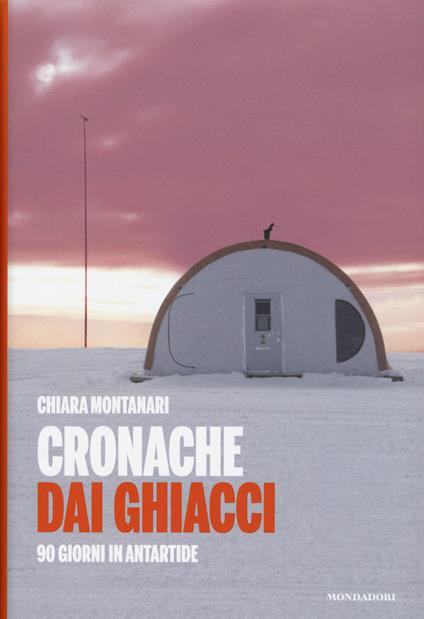 Cronache dai ghiacci. 90 giorni in Antartide - Chiara Montanari - copertina