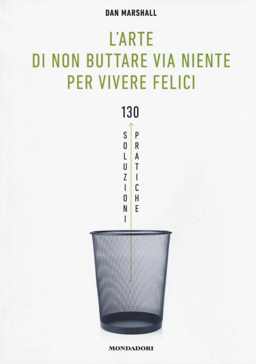 L' arte di non buttare via niente per vivere felici. 130 soluzioni pratiche - Dan Marshall - 2