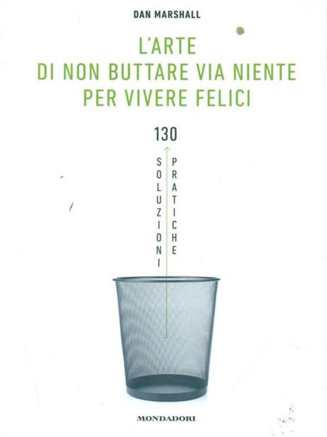 L' arte di non buttare via niente per vivere felici. 130 soluzioni pratiche - Dan Marshall - 2