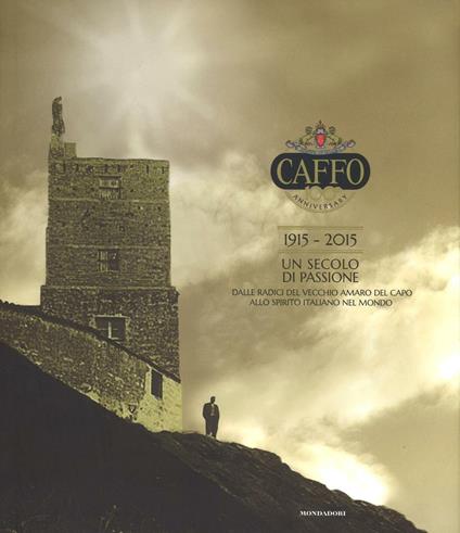 Caffo. 1915-2015. Un secolo di passione. Dalle radici del vecchio Amaro del Capo allo spirito italiano nel mondo - copertina