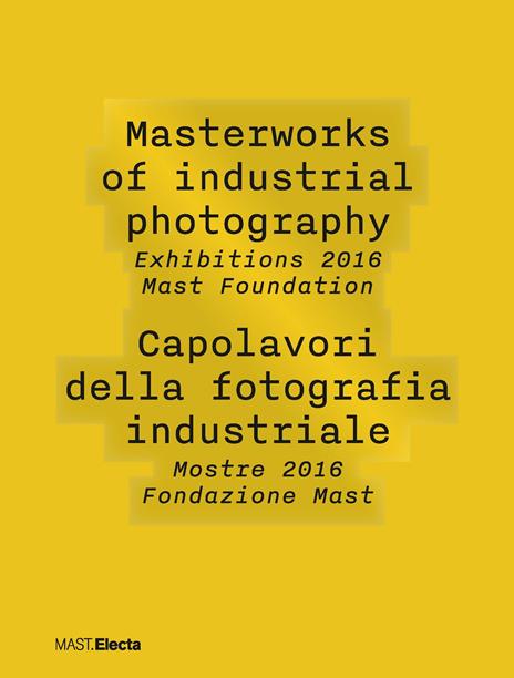 Masterworks of industrial photography. Exhibitions 2016 Mast Foundation-Capolavori della fotografia industriale. Mostre 2016 Fondazione Mast. Ediz. illustrata - copertina