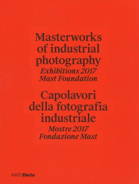 Masterworks of industrial photography. Exhibitions 2017 Mast Foundation-Capolavori della fotografia industriale. Mostre 2017 Fondazione Mast. Ediz. illustrata - copertina