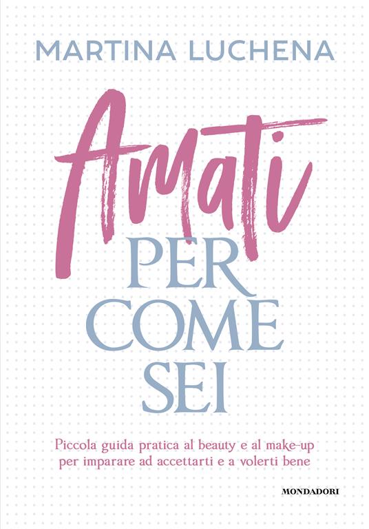 Amati per come sei. Piccola guida pratica al beauty e al make-up per imparare ad accettarti e a volerti bene - Martina Luchena  - copertina