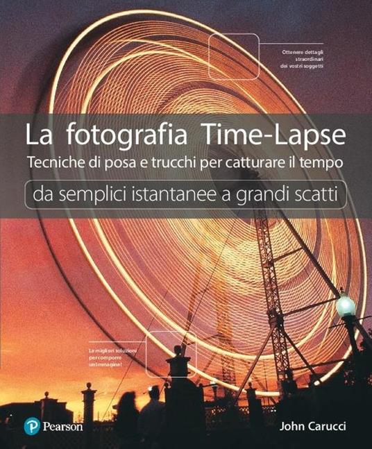 La fotografia time-lapse. Tecniche di posa e trucchi per catturare il tempo. Da semplici istantanee a grandi scatti. Ediz. illustrata - John Carucci - copertina