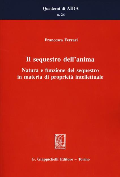 Il sequestro dell'anima. Natura e funzione del sequestro in materia di proprietà intellettuale - Francesca Ferrari - copertina