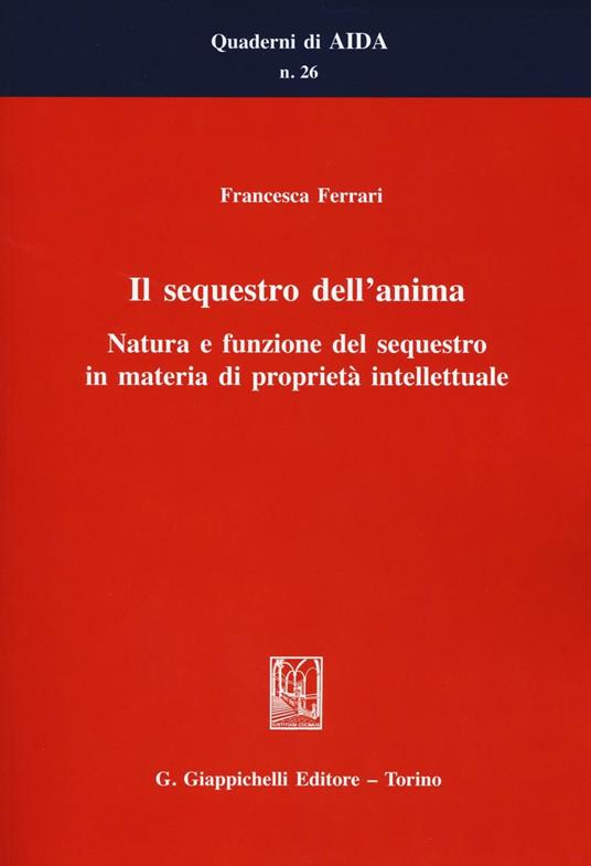 Il sequestro dell'anima. Natura e funzione del sequestro in materia di proprietà intellettuale - Francesca Ferrari - copertina