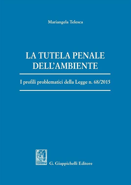 La tutela penale dell'ambiente. I profili problematici della Legge n. 68/2015 - Mariangela Telesca - copertina