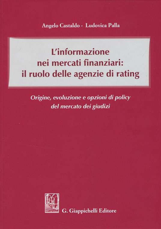 L' informazione nei mercati finanziari: il ruolo delle agenzie di rating. Origine, evoluzione e opzioni di policy del mercato dei giusdizi - Angelo Castaldo,Ludovica Palla - copertina