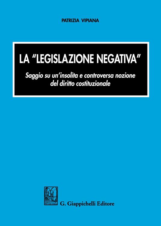 La «legislazione negativa». Saggio su un'insolita e controversa nozione del diritto costituzionale - Patrizia Vipiana - copertina