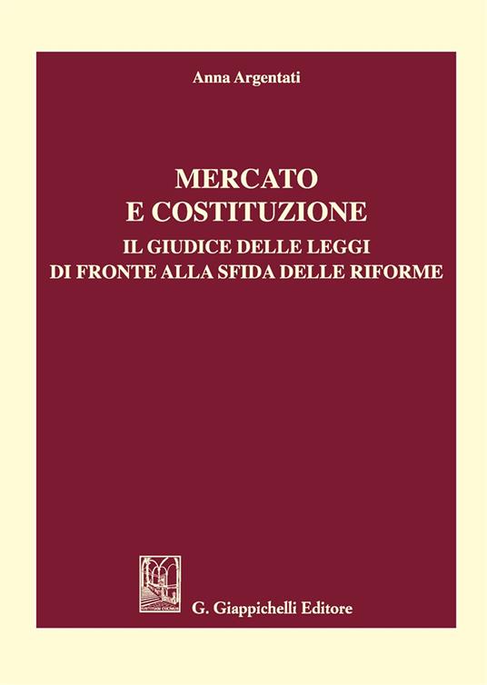 Mercato e costituzione. Il giudice delle leggi di fronte alla sfida delle riforme - Anna Argentati - copertina